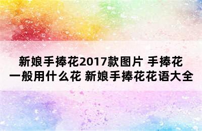 新娘手捧花2017款图片 手捧花一般用什么花 新娘手捧花花语大全